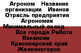 Агроном › Название организации ­ Иванов › Отрасль предприятия ­ Агрономия › Минимальный оклад ­ 30 000 - Все города Работа » Вакансии   . Красноярский край,Железногорск г.